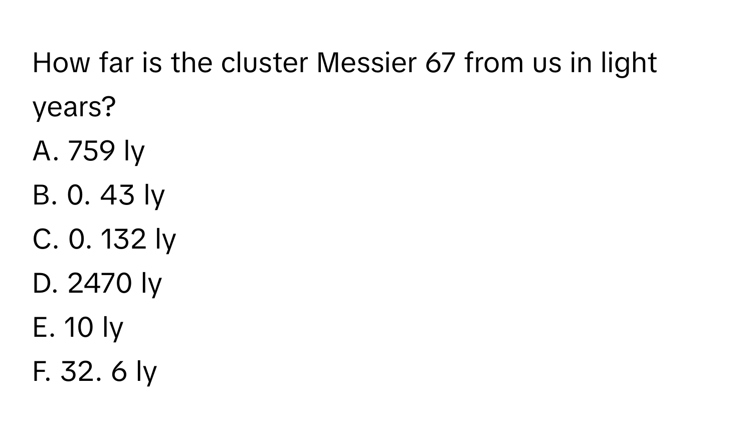 How far is the cluster Messier 67 from us in light years?
A. 759 ly
B. 0. 43 ly
C. 0. 132 ly
D. 2470 ly
E. 10 ly
F. 32. 6 ly