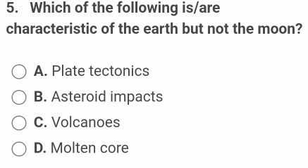 Which of the following is/are
characteristic of the earth but not the moon?
A. Plate tectonics
B. Asteroid impacts
C. Volcanoes
D. Molten core