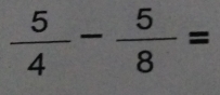  5/4 - 5/8 =