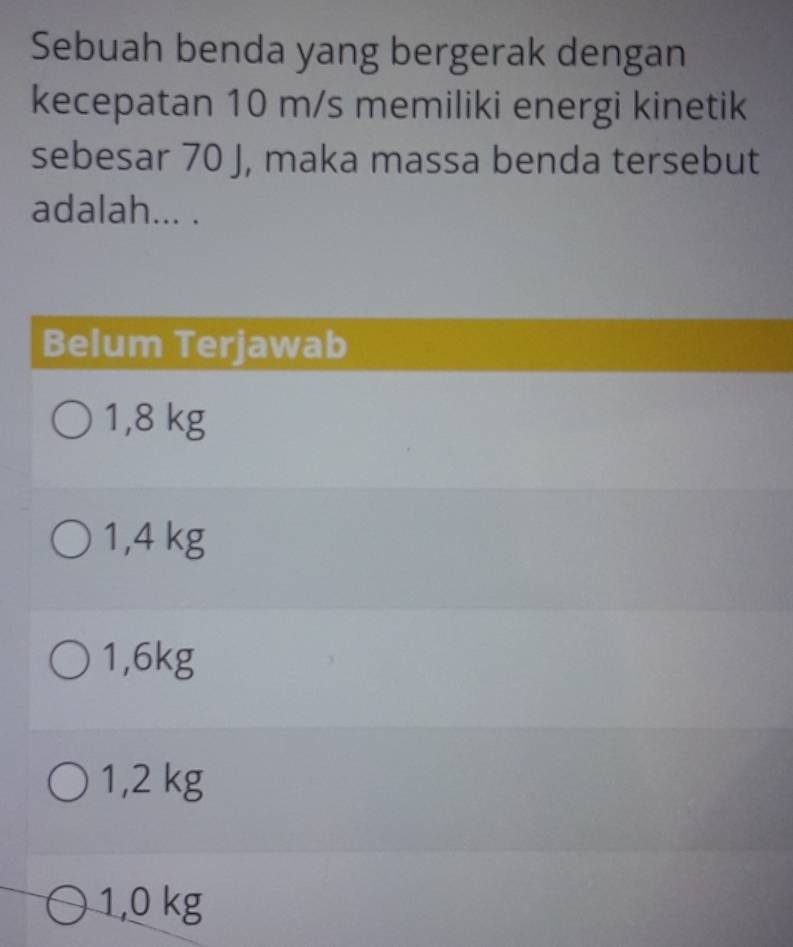 Sebuah benda yang bergerak dengan
kecepatan 10 m/s memiliki energi kinetik
sebesar 70 J, maka massa benda tersebut
adalah... .
Belum Terjawab
1,8 kg
1,4 kg
1,6kg
1,2 kg
1,0 kg