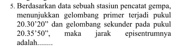 Berdasarkan data sebuah stasiun pencatat gempa, 
menunjukkan gelombang primer terjadi pukul
20.30^,20^, dan gelombang sekunder pada pukul
20.35^,50^, ”, maka jarak episentrumnya 
adalah_