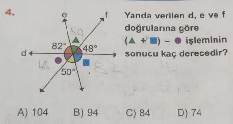 Yanda verilen d, e ve f
doğrularına göre
(△ +□ )- işleminin
sonucu kaç derecedir?
A) 104 B) 94 C) 84 D) 74