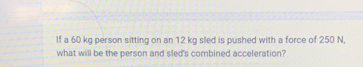 If a 60 kg person sitting on an 12 kg sled is pushed with a force of 250 N, 
what will be the person and sled's combined acceleration?