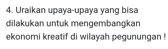 Uraikan upaya-upaya yang bisa 
dilakukan untuk mengembangkan 
ekonomi kreatif di wilayah pegunungan !