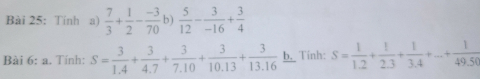 Tính a)  7/3 + 1/2 - (-3)/70  b)  5/12 - 3/-16 + 3/4 
Bài 6: a. Tính: S= 3/1.4 + 3/4.7 + 3/7.10 + 3/10.13 + 3/13.16  b. Tính: S= 1/1.2 + 1/2.3 + 1/3.4 +...+ 1/49.50 