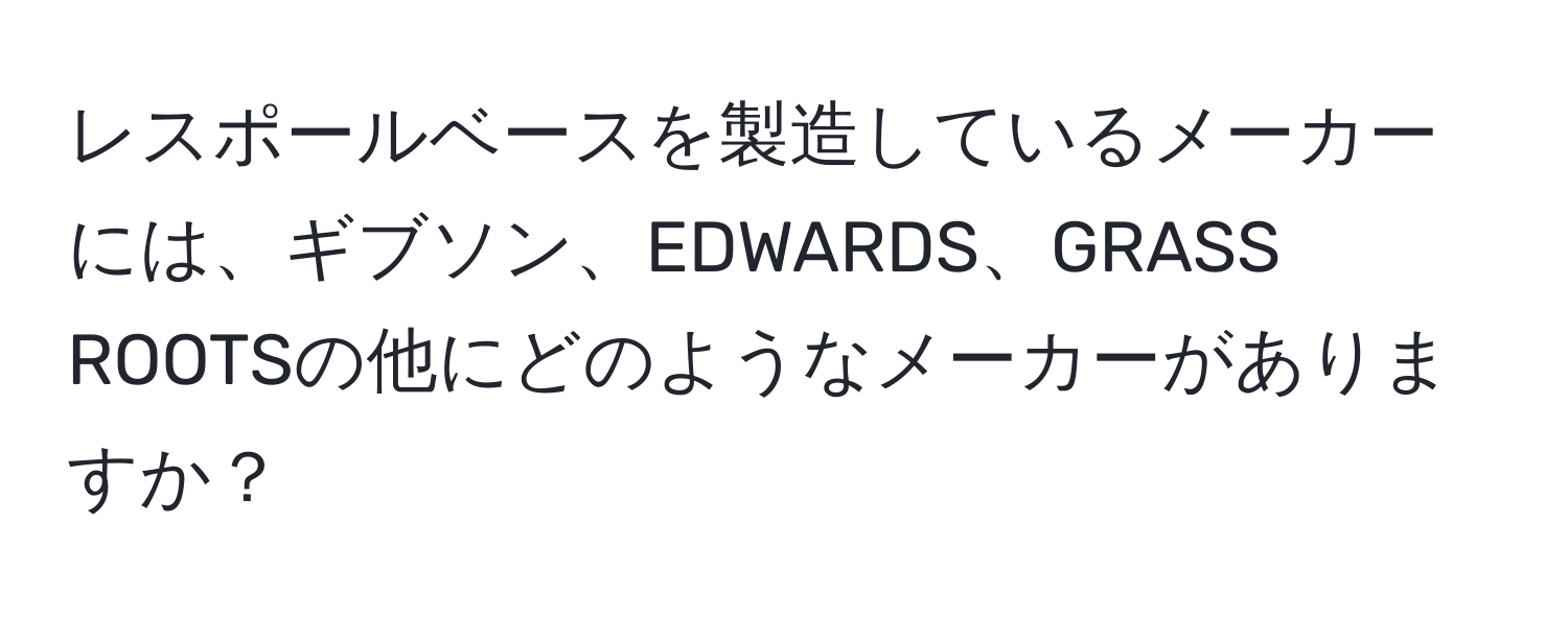 レスポールベースを製造しているメーカーには、ギブソン、EDWARDS、GRASS ROOTSの他にどのようなメーカーがありますか？