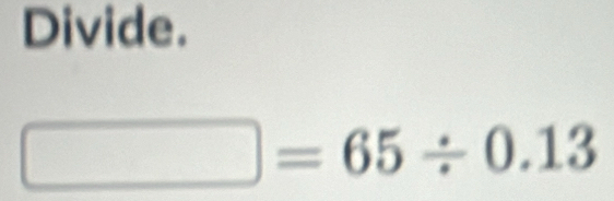 Divide.
□ =65/ 0.13