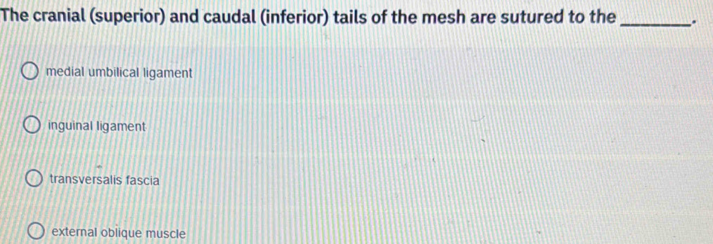 The cranial (superior) and caudal (inferior) tails of the mesh are sutured to the_
medial umbilical ligament
inguinal ligament
transversalis fascia
external oblique muscle