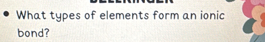 What types of elements form an ionic 
bond?