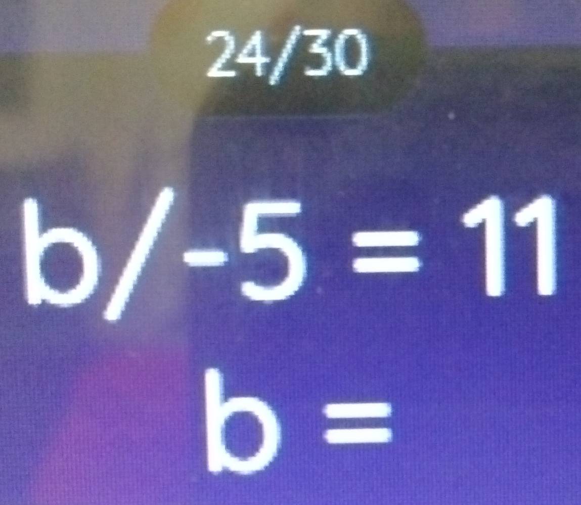 24/ = 30
 1/2 
b/-5=11
b=