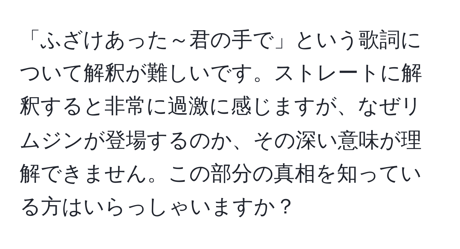 「ふざけあった～君の手で」という歌詞について解釈が難しいです。ストレートに解釈すると非常に過激に感じますが、なぜリムジンが登場するのか、その深い意味が理解できません。この部分の真相を知っている方はいらっしゃいますか？