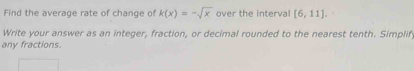 Find the average rate of change of k(x)=-sqrt(x) over the interval [6,11]. 
Write your answer as an integer, fraction, or decimal rounded to the nearest tenth. Simplify 
any fractions.