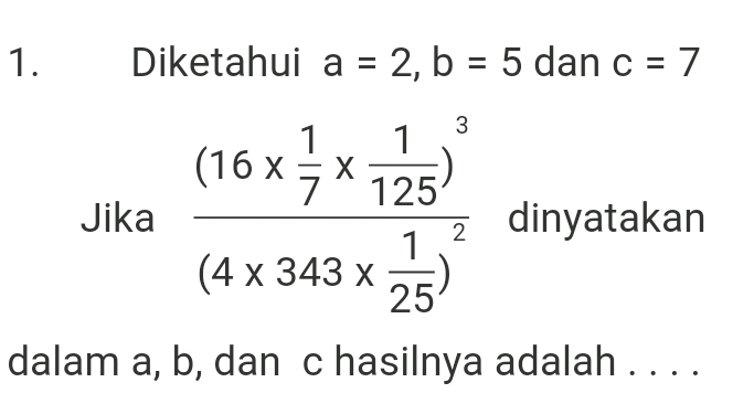 Diketahui a=2, b=5 dan c=7
Jika frac (16*  1/7 *  1/125 )^3(4* 343*  1/25 )^2 dinyatakan 
dalam a, b, dan c hasilnya adalah . . . .