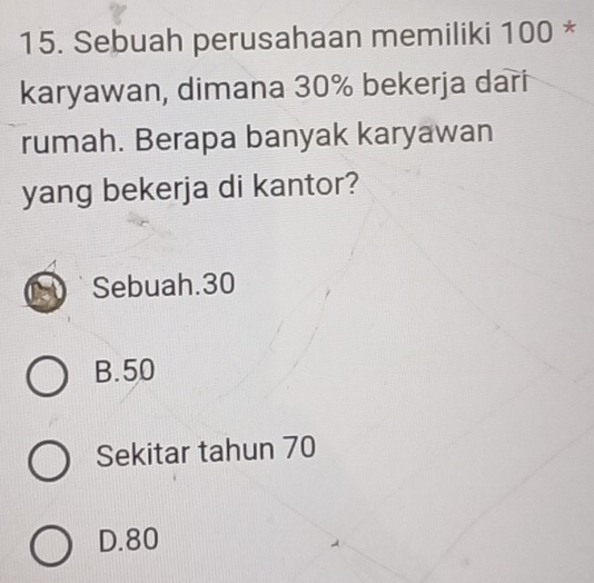 Sebuah perusahaan memiliki 100 *
karyawan, dimana 30% bekerja dari
rumah. Berapa banyak karyawan
yang bekerja di kantor?
Sebuah. 30
B. 50
Sekitar tahun 70
D. 80