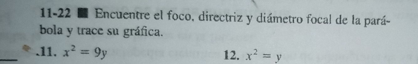 11-22 ■ Encuentre el foco, directriz y diámetro focal de la pará-
bola y trace su gráfica.
_.11. x^2=9y 12. x^2=y