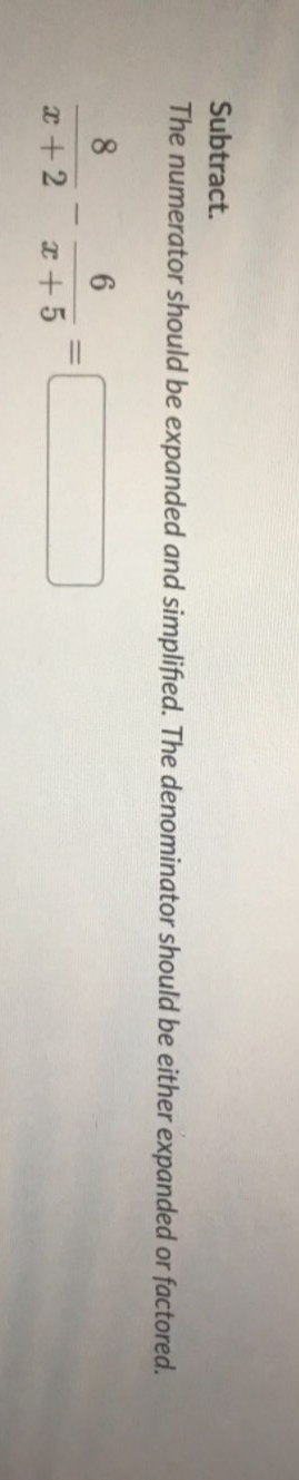 Subtract. 
The numerator should be expanded and simplified. The denominator should be either expanded or factored.
 8/x+2 - 6/x+5 =□