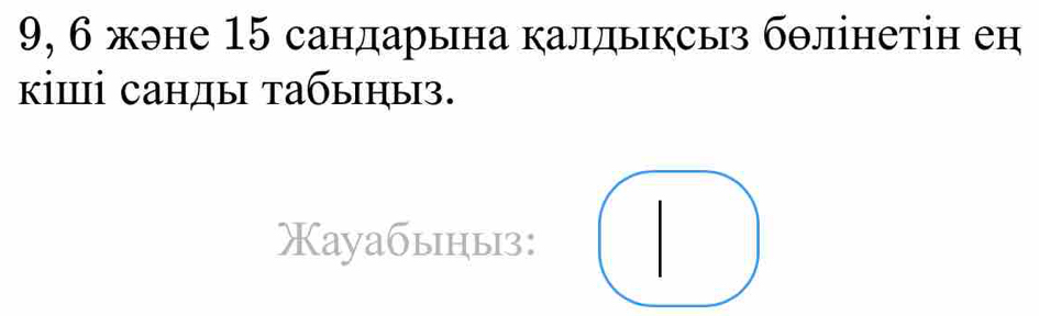 9, 6 жэне 15 сандарьна калдьксы бθлінетін ен 
κіⅢі санды τабыηыз. 
Xayабыныз: