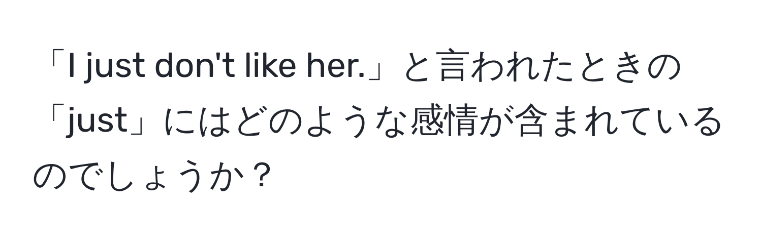 「I just don't like her.」と言われたときの「just」にはどのような感情が含まれているのでしょうか？