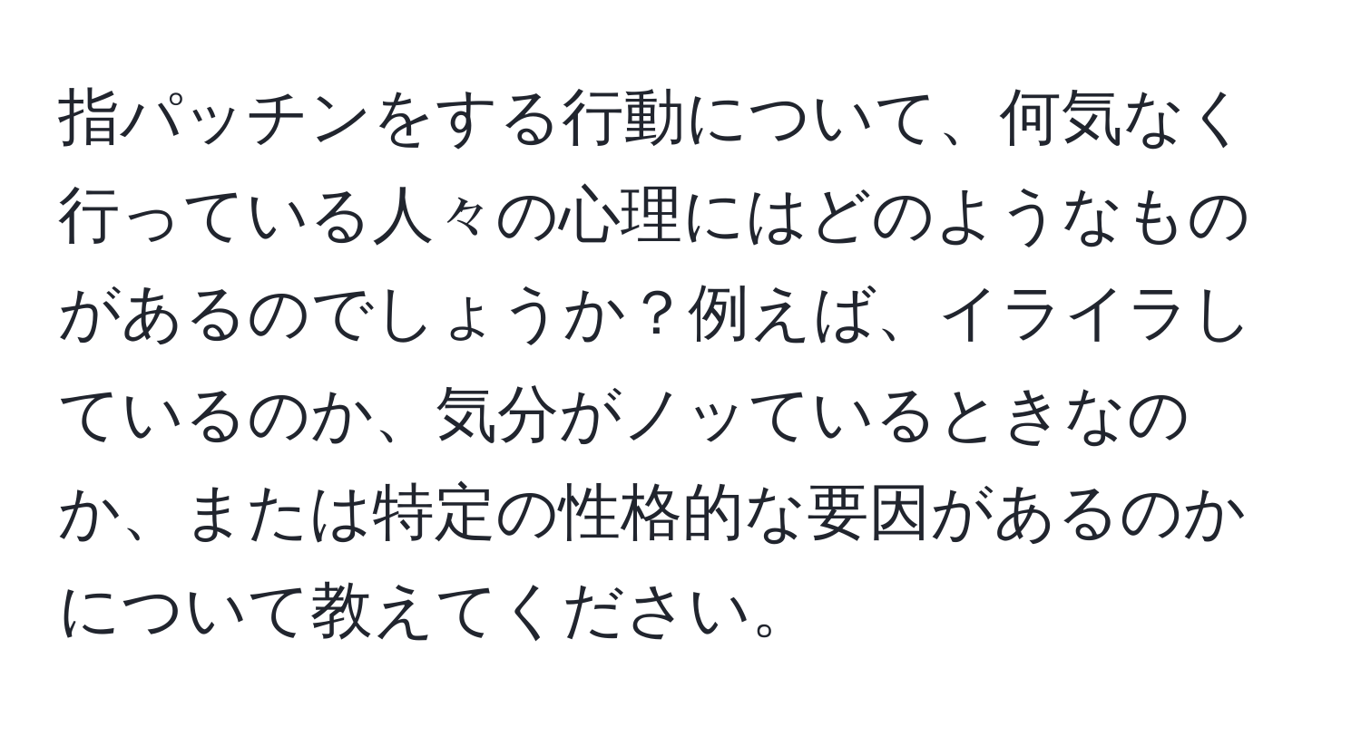 指パッチンをする行動について、何気なく行っている人々の心理にはどのようなものがあるのでしょうか？例えば、イライラしているのか、気分がノッているときなのか、または特定の性格的な要因があるのかについて教えてください。