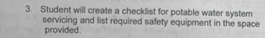 Student will create a checklist for potable water system 
servicing and list required safety equipment in the space 
provided.