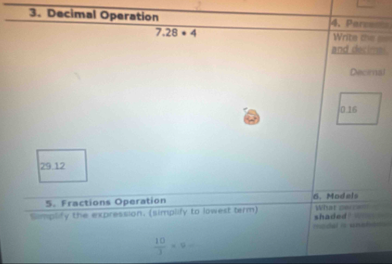 Decimal Operation 4. Percents
7.28· 4
Write the ss 
and decimal. 
Decimnal
0.16
29.12
5. Fractions Operation 6. Models 
Semplify the expression, (simplify to lowest term) What go ban 
shaded 
modal i unetate
 10/3 * 9=