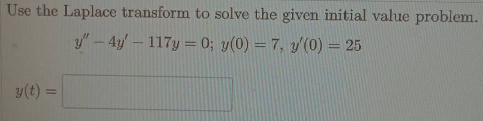 Use the Laplace transform to solve the given initial value problem.
y''-4y'-117y=0; y(0)=7, y'(0)=25
y(t)=□