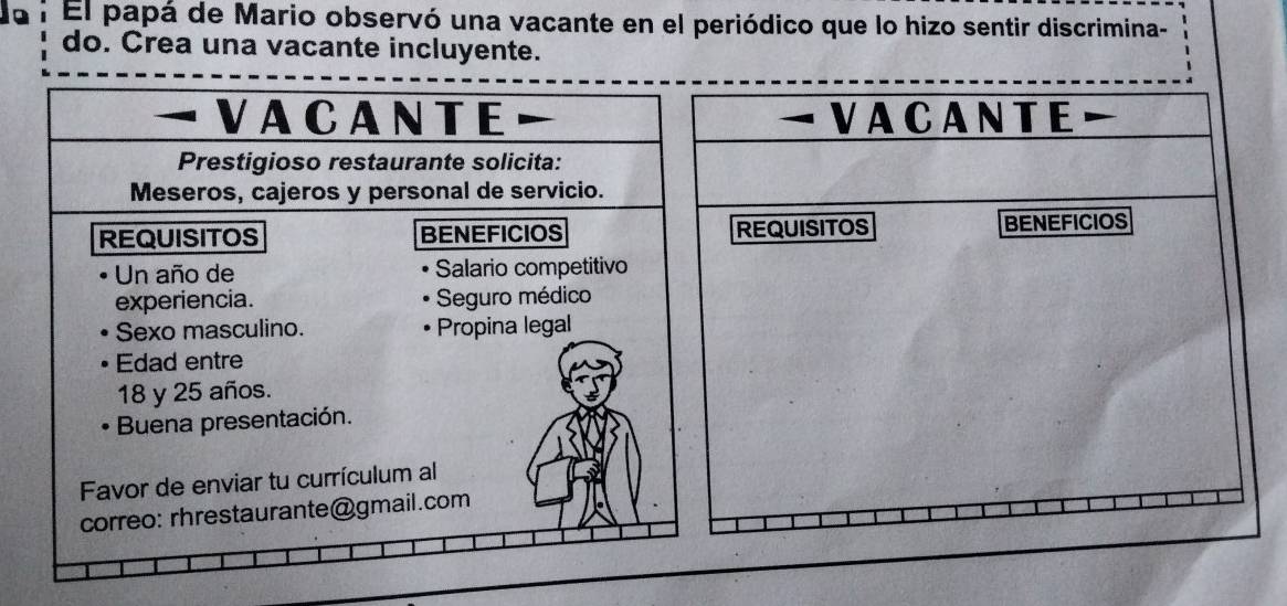 Jo i El papá de Mario observó una vacante en el periódico que lo hizo sentir discrimina- 
do. Crea una vacante incluyente. 
VACANTE 
REQUISITOS BENEFICIOS