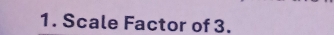 Scale Factor of 3.