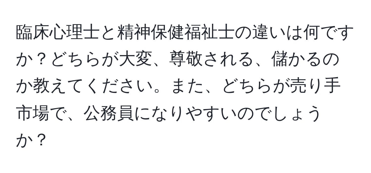 臨床心理士と精神保健福祉士の違いは何ですか？どちらが大変、尊敬される、儲かるのか教えてください。また、どちらが売り手市場で、公務員になりやすいのでしょうか？