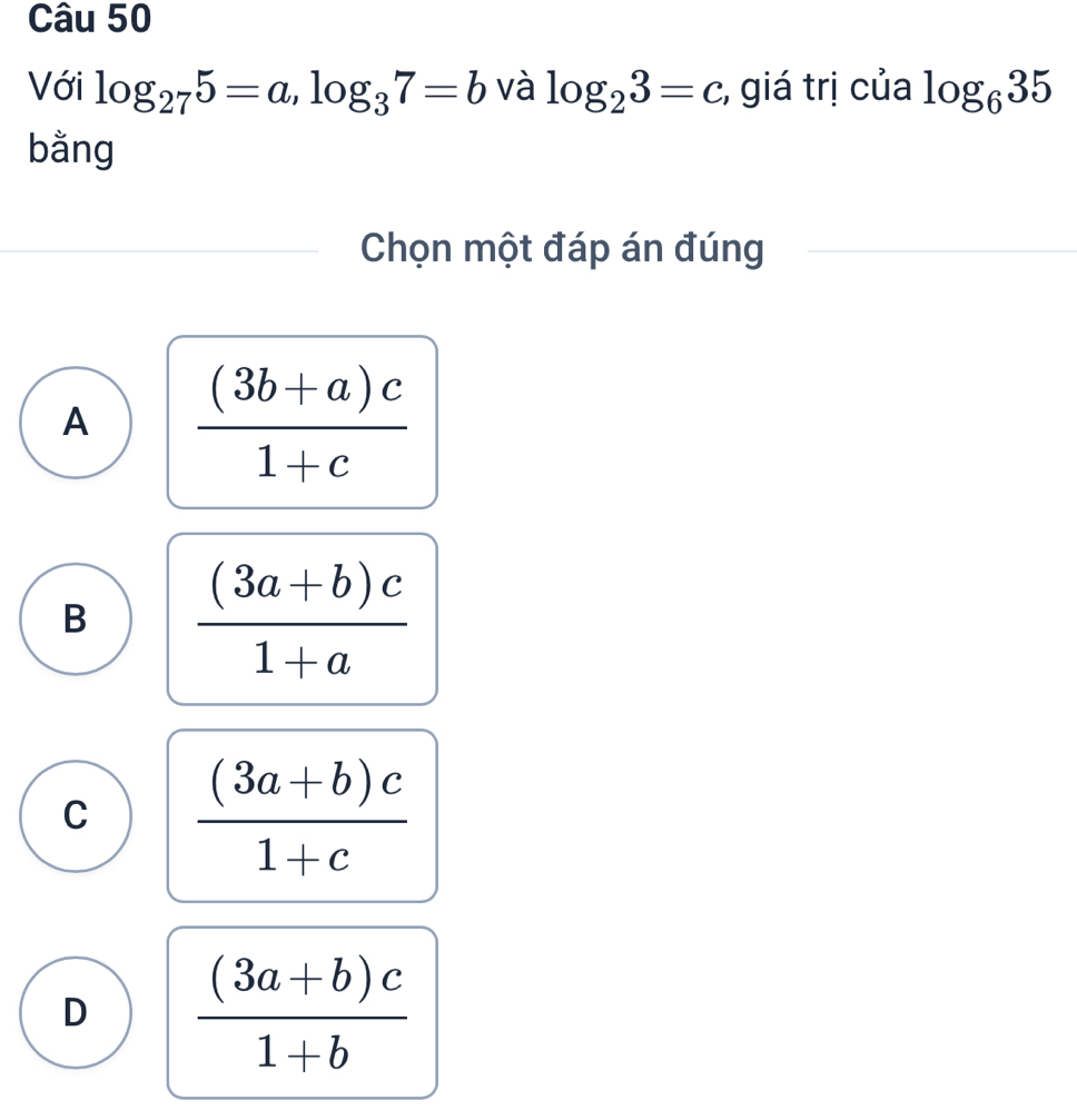 Với log _275=a, log _37=b và log _23=c :, giá trị của log _635
bằng
Chọn một đáp án đúng
A  ((3b+a)c)/1+c 
B  ((3a+b)c)/1+a 
C  ((3a+b)c)/1+c 
D  ((3a+b)c)/1+b 