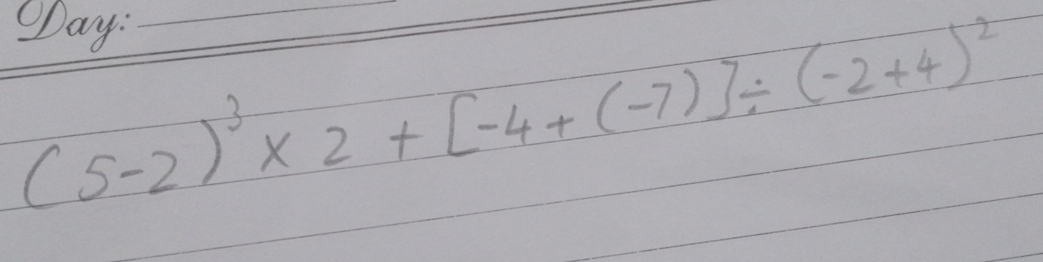 DDay: 
__ (5-2)^3* 2+[-4+(-7)]/ (-2+4)^2