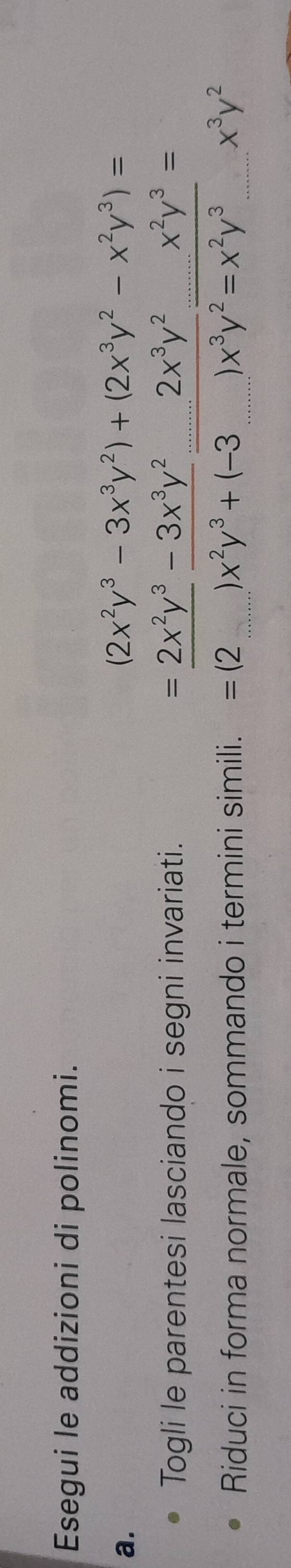 Esegui le addizioni di polinomi.
a.
(2x^2y^3-3x^3y^2)+(2x^3y^2-x^2y^3)=
Togli le parentesi lasciando i segni invariati.
Riduci in forma normale, sommando i termini simili.
beginarrayr =frac 2xy^(3-3x^3y^2_ 2_ )2x^(3y^2=x^2y^3=x^2y^3=x^3y^3=x^3y^2endarray) 