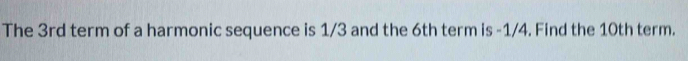 The 3rd term of a harmonic sequence is 1/3 and the 6th term is -1/4. Find the 10th term.