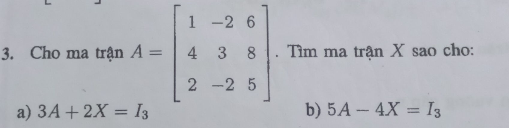 Cho ma trận A=beginbmatrix 1&-2&6 4&3&8 2&-2&5endbmatrix. Tìm ma trận X sao cho:
a) 3A+2X=I_3 b) 5A-4X=I_3