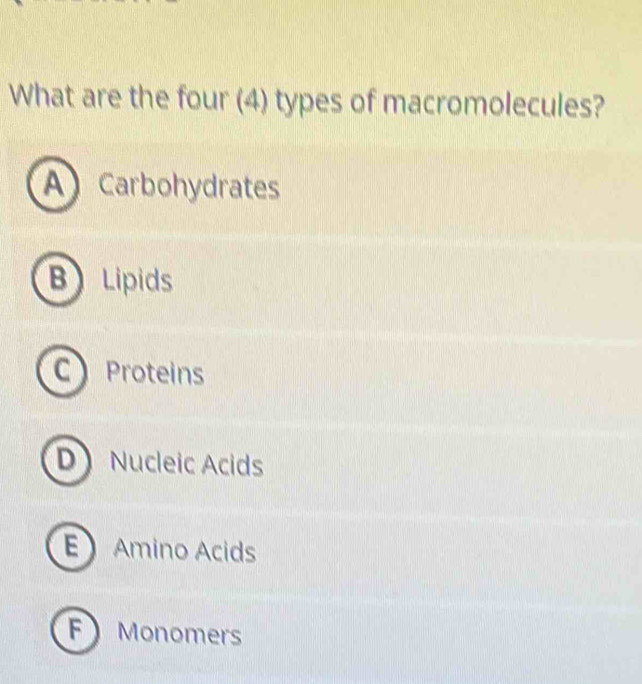 What are the four (4) types of macromolecules?
A Carbohydrates
B Lipids
C Proteins
DNucleic Acids
E Amino Acids
F Monomers