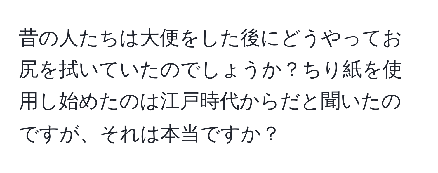 昔の人たちは大便をした後にどうやってお尻を拭いていたのでしょうか？ちり紙を使用し始めたのは江戸時代からだと聞いたのですが、それは本当ですか？