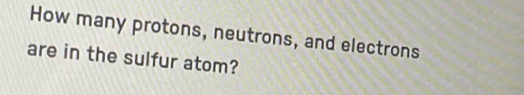 How many protons, neutrons, and electrons 
are in the sulfur atom?