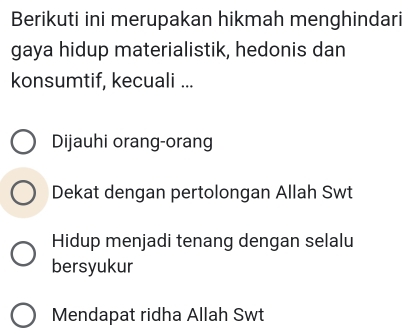 Berikuti ini merupakan hikmah menghindari
gaya hidup materialistik, hedonis dan
konsumtif, kecuali ...
Dijauhi orang-orang
Dekat dengan pertolongan Allah Swt
Hidup menjadi tenang dengan selalu
bersyukur
Mendapat ridha Allah Swt