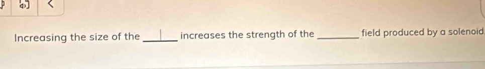 Increasing the size of the _increases the strength of the _field produced by a solenoid.