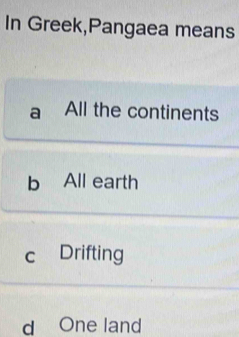 In Greek,Pangaea means
a All the continents
b All earth
c Drifting
d One land