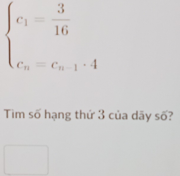 beginarrayl c_1= 3/16  c_n=c_n-1· 4endarray.
Tìm số hạng thứ 3 của dãy số?