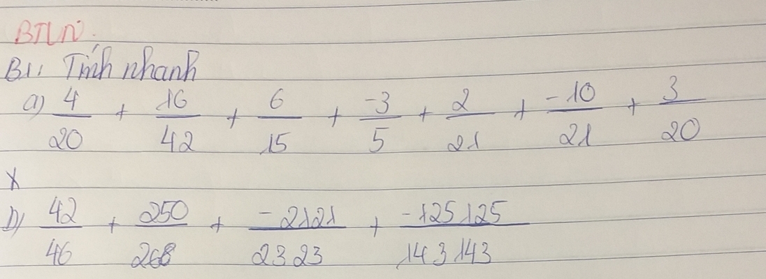 BTLN. 
B1 Tich whanB
 4/20 + 16/42 + 6/15 + (-3)/5 + 2/21 + (-10)/21 + 3/20 
X 
D1  42/46 + 250/268 + (-2121)/2323 + (-125125)/143143 