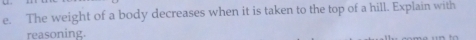 The weight of a body decreases when it is taken to the top of a hill. Explain with 
reasoning.