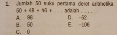 Jumlah 50 suku pertama deret aritmetika
50+48+46+... adalah . . . .
A. 98 D. -52
B. 50 E. -106
C. 0