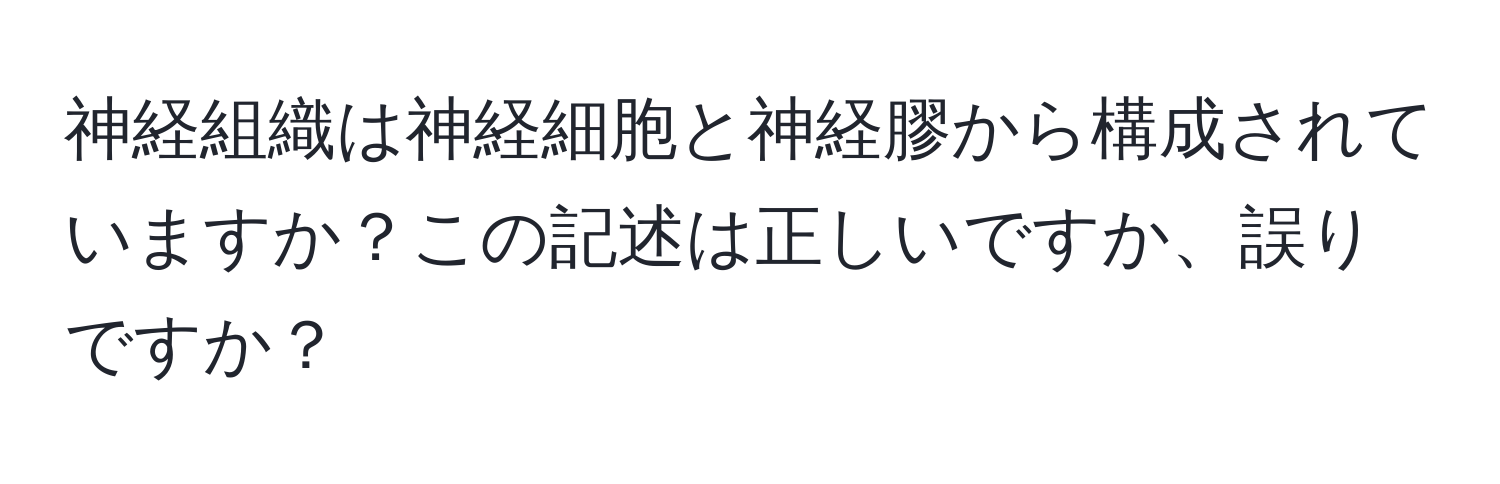 神経組織は神経細胞と神経膠から構成されていますか？この記述は正しいですか、誤りですか？