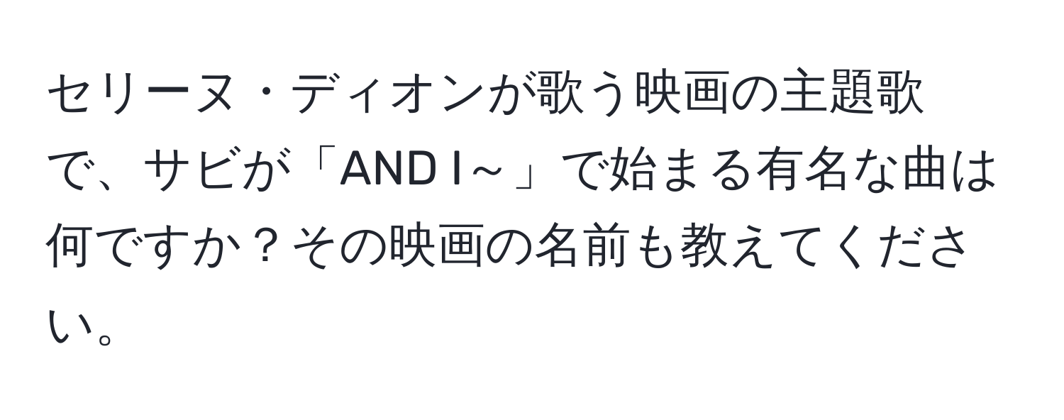 セリーヌ・ディオンが歌う映画の主題歌で、サビが「AND I～」で始まる有名な曲は何ですか？その映画の名前も教えてください。