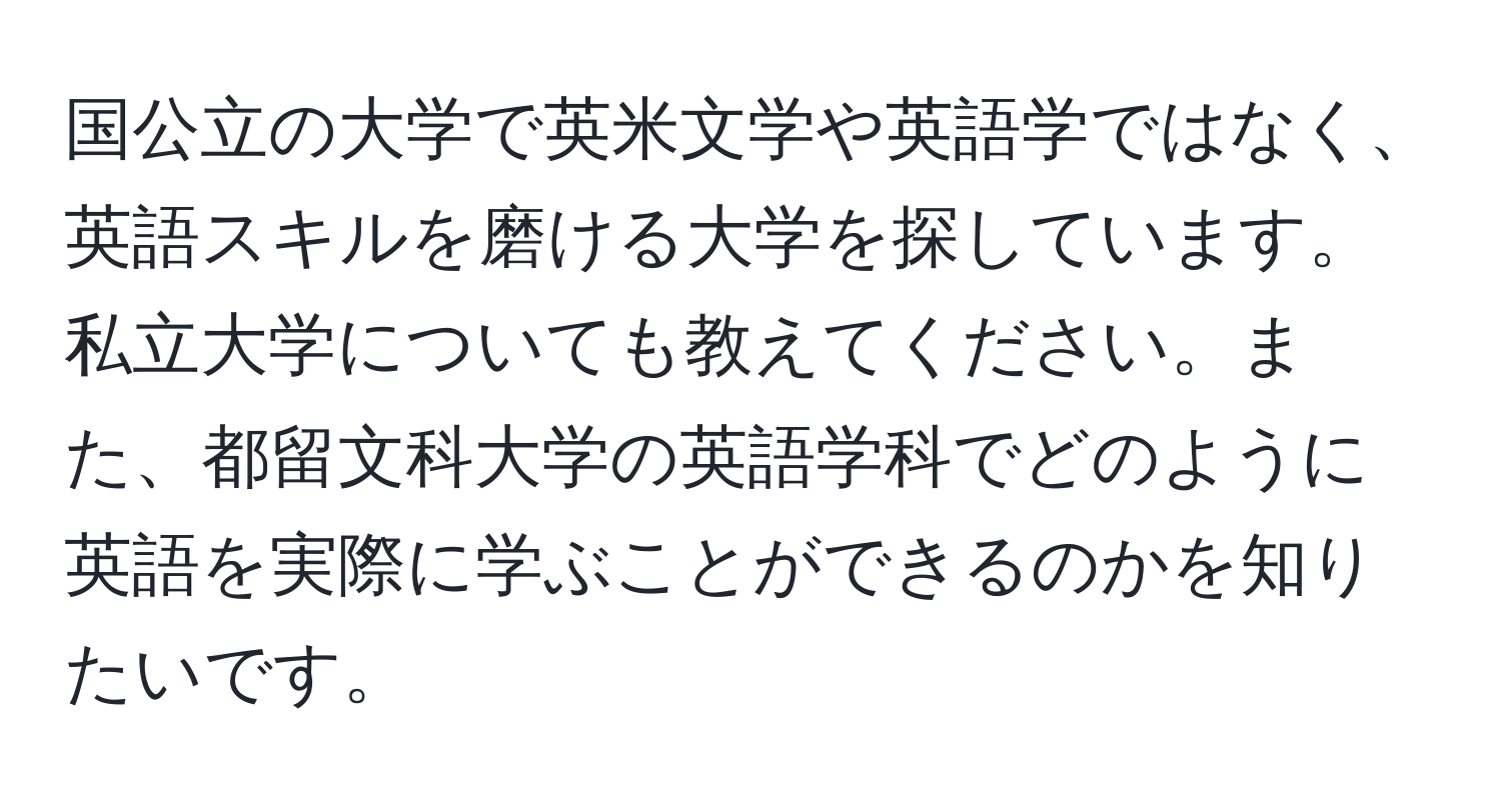 国公立の大学で英米文学や英語学ではなく、英語スキルを磨ける大学を探しています。私立大学についても教えてください。また、都留文科大学の英語学科でどのように英語を実際に学ぶことができるのかを知りたいです。