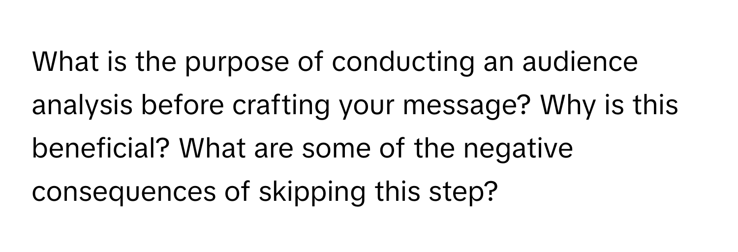 What is the purpose of conducting an audience analysis before crafting your message? Why is this beneficial? What are some of the negative consequences of skipping this step?