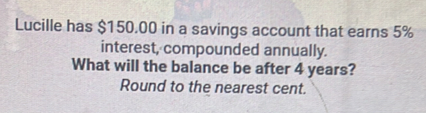 Lucille has $150.00 in a savings account that earns 5%
interest, compounded annually. 
What will the balance be after 4 years? 
Round to the nearest cent.