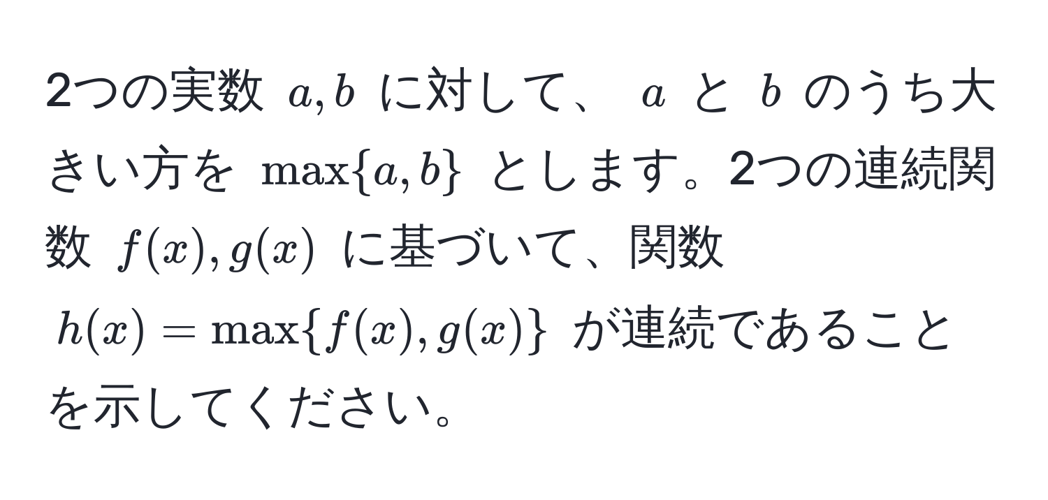 2つの実数 $a,b$ に対して、 $a$ と $b$ のうち大きい方を $maxa,b$ とします。2つの連続関数 $f(x),g(x)$ に基づいて、関数 $h(x)=maxf(x),g(x)$ が連続であることを示してください。